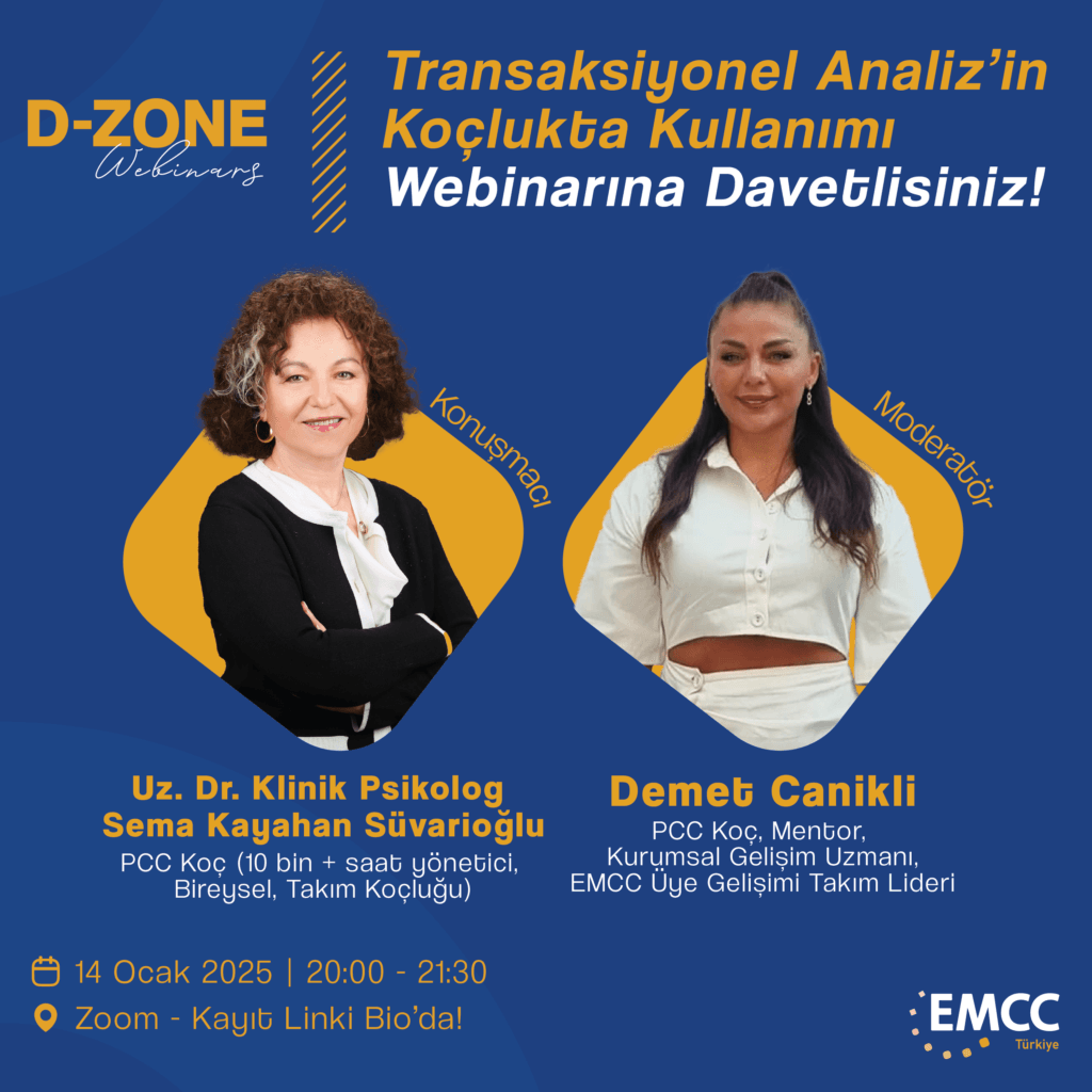 📢 Etkinlik Duyurusu: Transaksiyonel Analiz’in Koçlukta Kullanımı🎙️Moderatör
Demet Canikli - PCC Koç, Mentor, Kurumsal Gelişim Danışmanı, Emcc Üye Gelişimi Takım Lideri🎙️Konuşmacı
Klinik Psikolog
Dr. Sema Kayahan Süvarioğlu
PCC KoçEMCC Üye Gelişimi takım liderimiz Demet Canikli'nin moderatörlüğünde gerçekleşecek olan bu ayki D-Zone webinarımızın konusu yine koçlara ve montörlere mesleki derinlik katacak.Bu webinarda, Transaksiyonel Analiz (TA) ve koçluk süreçleri arasındaki ilişki ele alınarak; TA’nın koçluk süreçlerine nasıl entegre edilmesi gerektiği ve koçluk pratiğinize katacağı değer birlikte aktarılacaktır.Eğer siz de Transaksiyonel Analiz’in koçluktaki kullanımını merak ediyorsanız, bu etkinliği kaçırmayın!